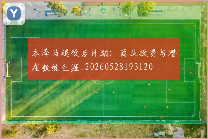 本泽马退役后计划:商业投资与潜在教练生涯_20260528193120