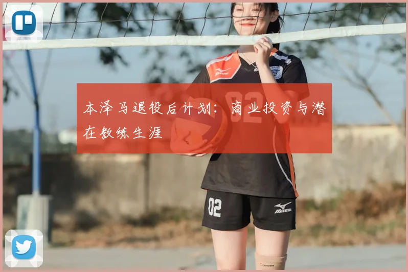 本泽马退役后计划:商业投资与潜在教练生涯