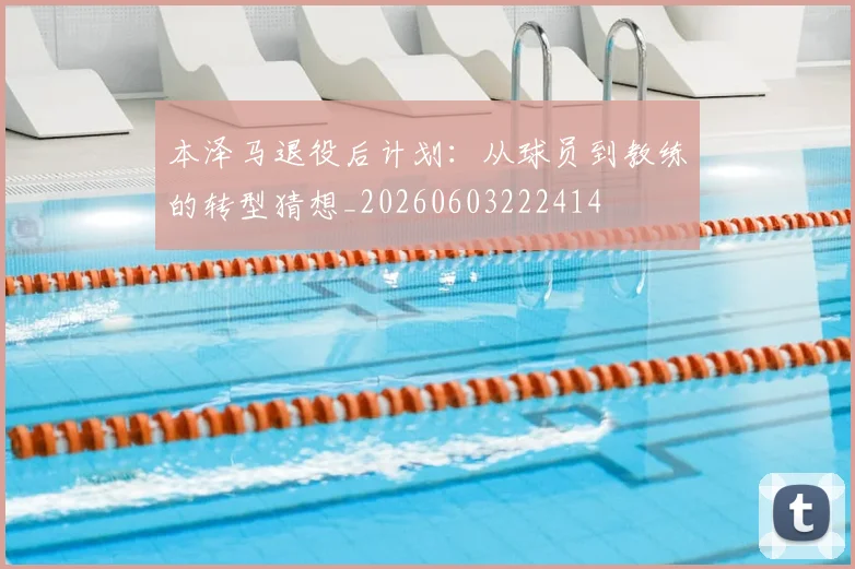 本泽马退役后计划:从球员到教练的转型猜想_20260603222414