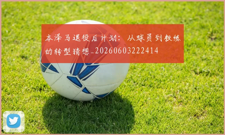 本泽马退役后计划:从球员到教练的转型猜想_20260603222414